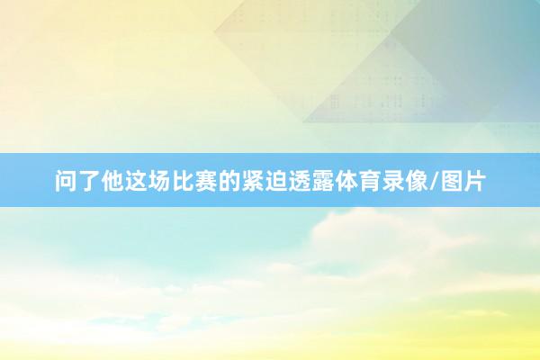问了他这场比赛的紧迫透露体育录像/图片