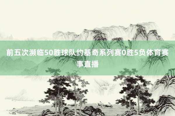 前五次濒临50胜球队约基奇系列赛0胜5负体育赛事直播