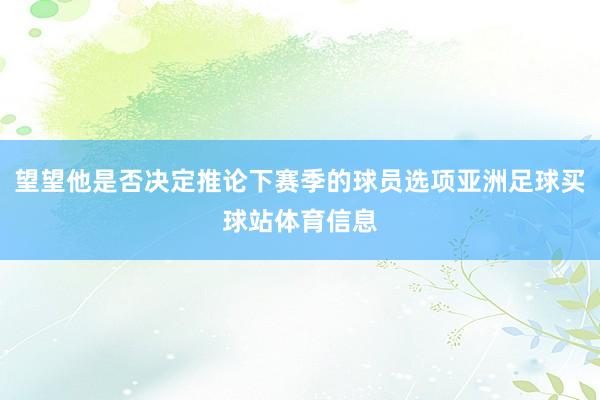 望望他是否决定推论下赛季的球员选项亚洲足球买球站体育信息