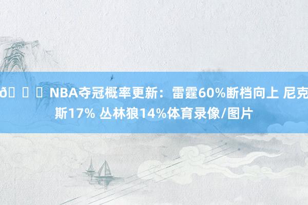 👀NBA夺冠概率更新：雷霆60%断档向上 尼克斯17% 丛林狼14%体育录像/图片