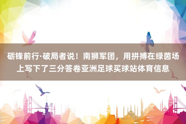 砺锋前行·破局者说！南狮军团，用拼搏在绿茵场上写下了三分答卷亚洲足球买球站体育信息