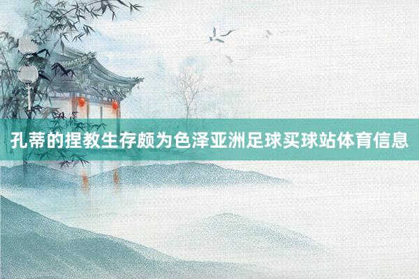 孔蒂的捏教生存颇为色泽亚洲足球买球站体育信息