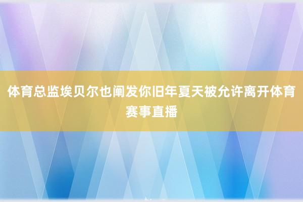 体育总监埃贝尔也阐发你旧年夏天被允许离开体育赛事直播