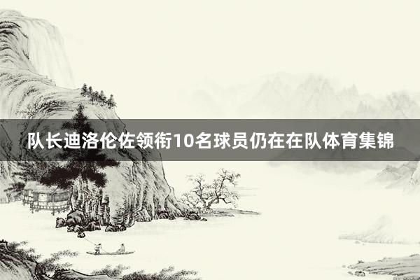队长迪洛伦佐领衔10名球员仍在在队体育集锦