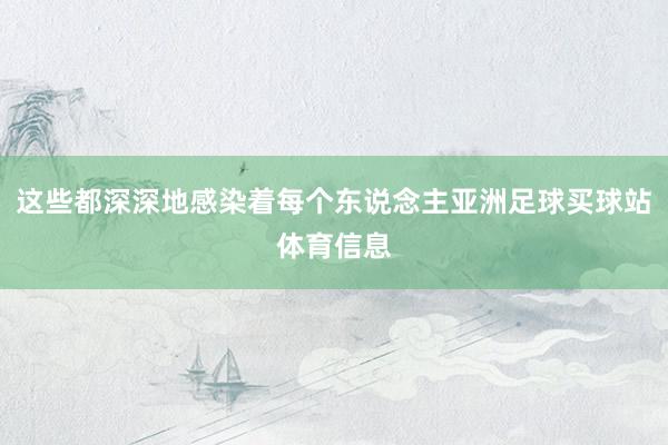 这些都深深地感染着每个东说念主亚洲足球买球站体育信息