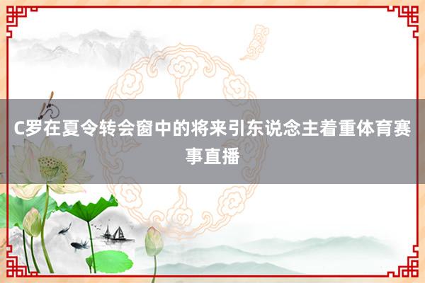C罗在夏令转会窗中的将来引东说念主着重体育赛事直播