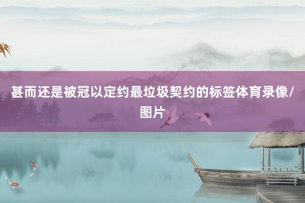 甚而还是被冠以定约最垃圾契约的标签体育录像/图片