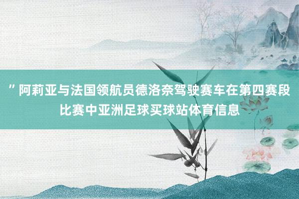 ”阿莉亚与法国领航员德洛奈驾驶赛车在第四赛段比赛中亚洲足球买球站体育信息