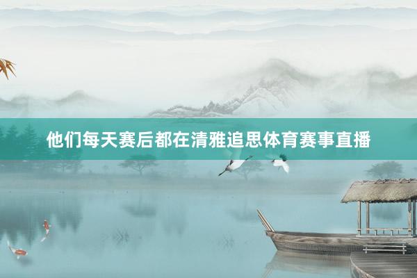 他们每天赛后都在清雅追思体育赛事直播