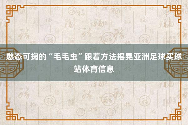 憨态可掬的“毛毛虫”跟着方法摇晃亚洲足球买球站体育信息