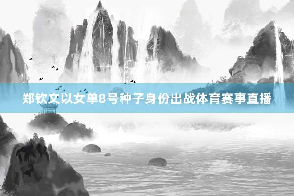 郑钦文以女单8号种子身份出战体育赛事直播