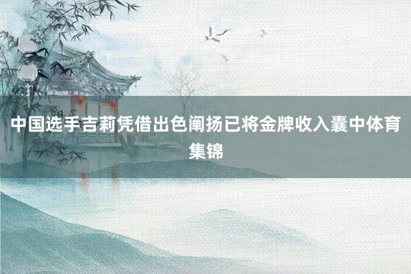中国选手吉莉凭借出色阐扬已将金牌收入囊中体育集锦