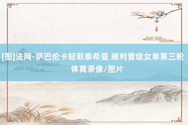 [图]法网-萨巴伦卡轻取泰希曼 顺利晋级女单第三轮    体育录像/图片