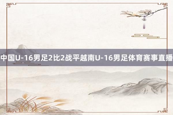 中国U-16男足2比2战平越南U-16男足体育赛事直播