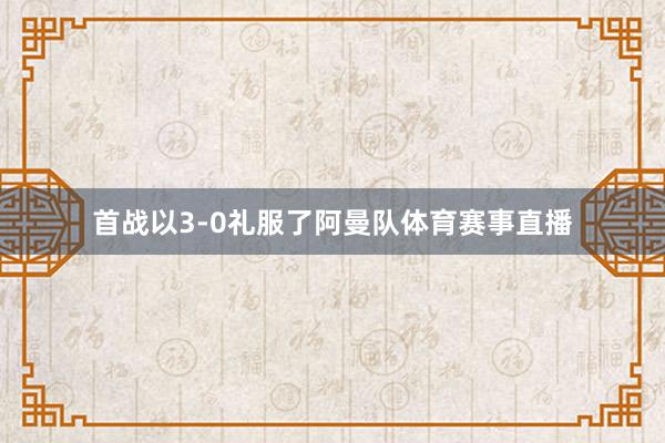 首战以3-0礼服了阿曼队体育赛事直播