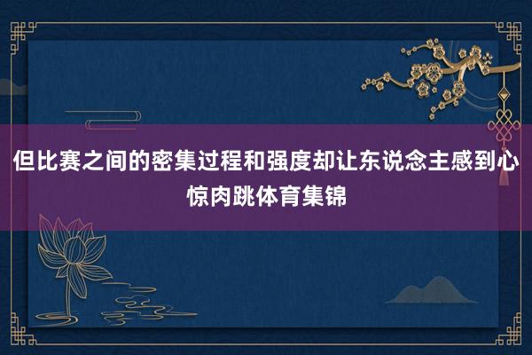 但比赛之间的密集过程和强度却让东说念主感到心惊肉跳体育集锦