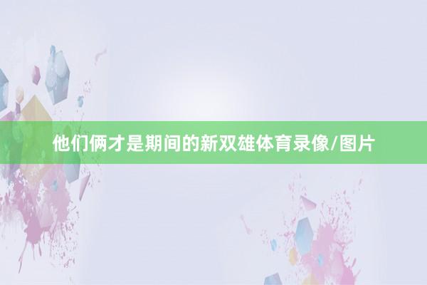 他们俩才是期间的新双雄体育录像/图片