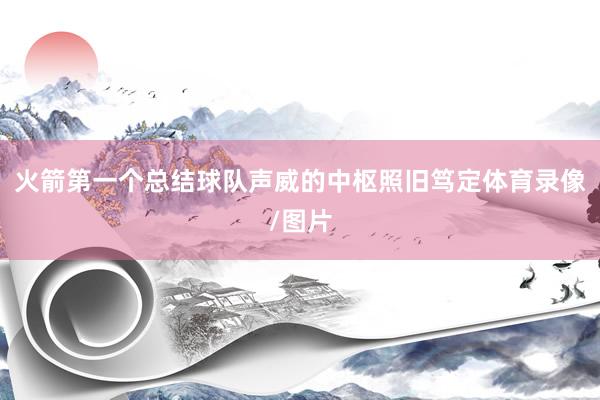 火箭第一个总结球队声威的中枢照旧笃定体育录像/图片
