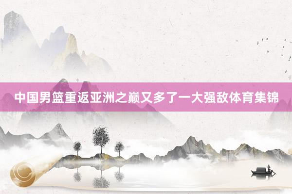 中国男篮重返亚洲之巅又多了一大强敌体育集锦