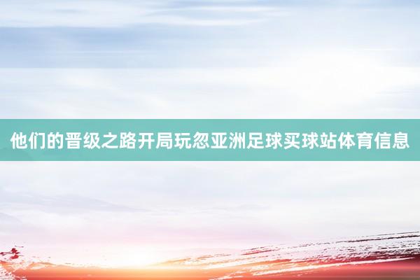 他们的晋级之路开局玩忽亚洲足球买球站体育信息