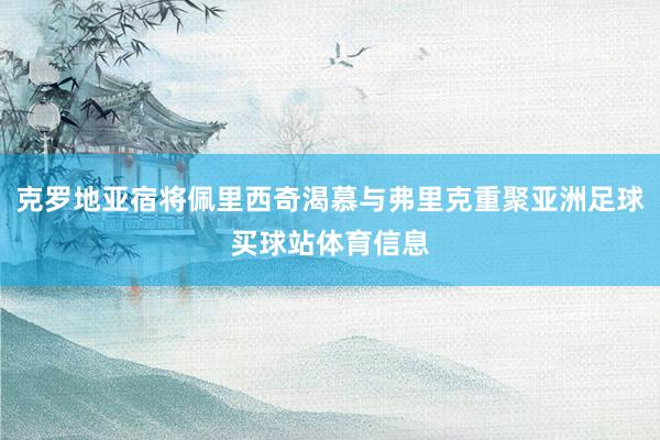 克罗地亚宿将佩里西奇渴慕与弗里克重聚亚洲足球买球站体育信息