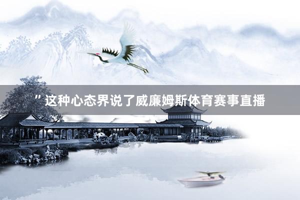”这种心态界说了威廉姆斯体育赛事直播