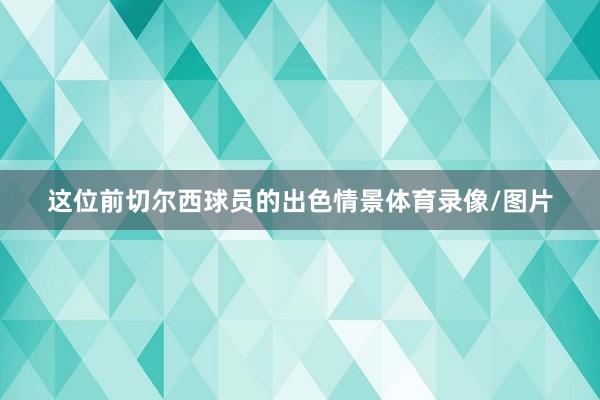 这位前切尔西球员的出色情景体育录像/图片