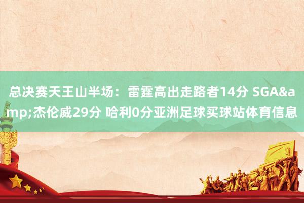 总决赛天王山半场：雷霆高出走路者14分 SGA&杰伦威29分 哈利0分亚洲足球买球站体育信息