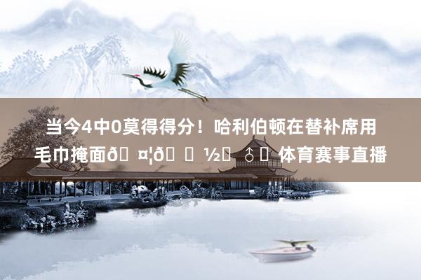 当今4中0莫得得分！哈利伯顿在替补席用毛巾掩面🤦🏽‍♂️体育赛事直播