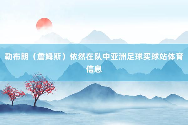 勒布朗（詹姆斯）依然在队中亚洲足球买球站体育信息
