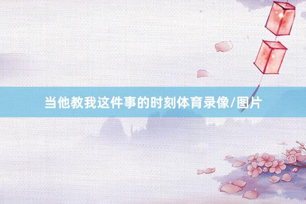 当他教我这件事的时刻体育录像/图片