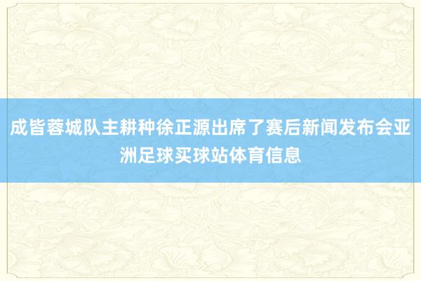 成皆蓉城队主耕种徐正源出席了赛后新闻发布会亚洲足球买球站体育信息