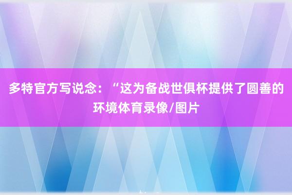 多特官方写说念：“这为备战世俱杯提供了圆善的环境体育录像/图片