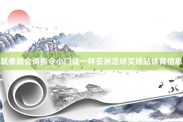就像融会傅指令小门徒一样亚洲足球买球站体育信息
