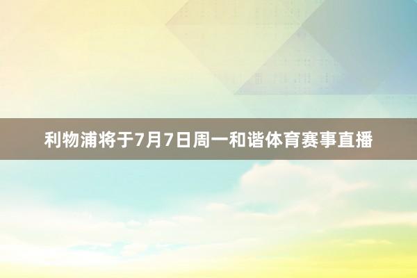 利物浦将于7月7日周一和谐体育赛事直播