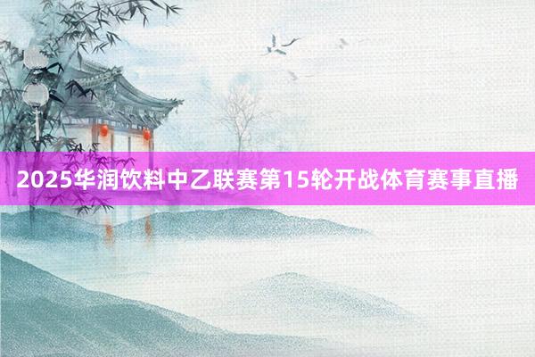 2025华润饮料中乙联赛第15轮开战体育赛事直播
