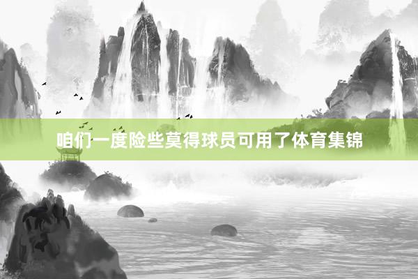 咱们一度险些莫得球员可用了体育集锦