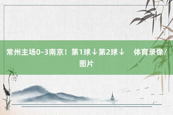 常州主场0-3南京！第1球↓第2球↓    体育录像/图片