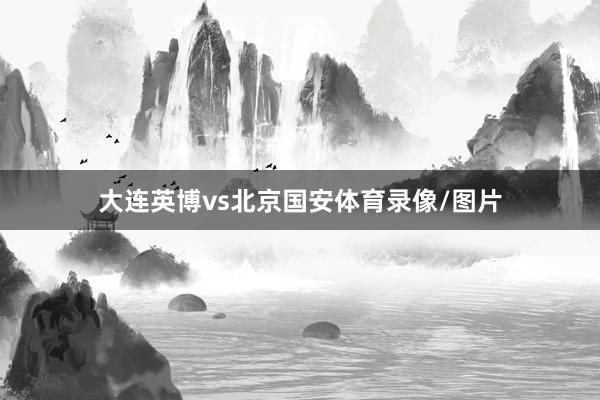 大连英博vs北京国安体育录像/图片