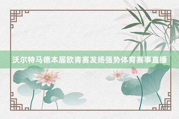 沃尔特马德本届欧青赛发扬强势体育赛事直播