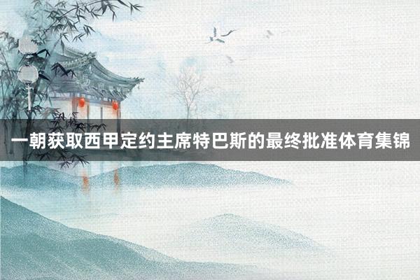 一朝获取西甲定约主席特巴斯的最终批准体育集锦