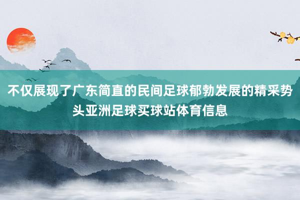 不仅展现了广东简直的民间足球郁勃发展的精采势头亚洲足球买球站体育信息