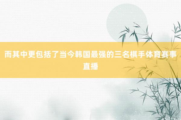 而其中更包括了当今韩国最强的三名棋手体育赛事直播