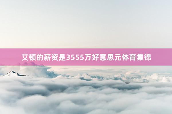 艾顿的薪资是3555万好意思元体育集锦