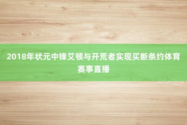 2018年状元中锋艾顿与开荒者实现买断条约体育赛事直播