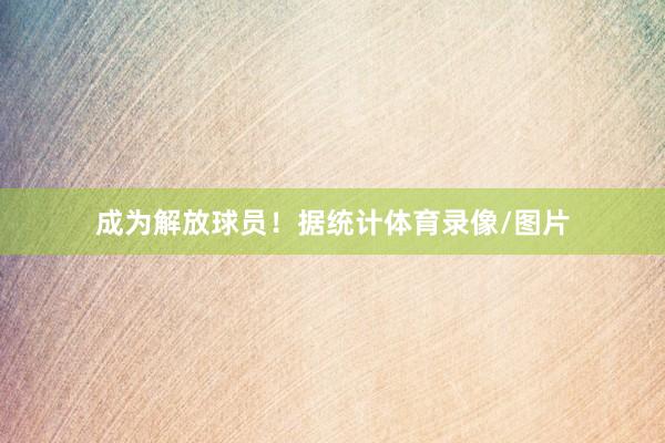 成为解放球员！据统计体育录像/图片