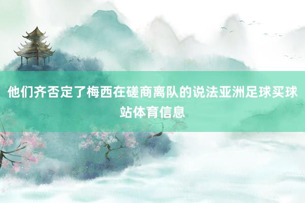 他们齐否定了梅西在磋商离队的说法亚洲足球买球站体育信息