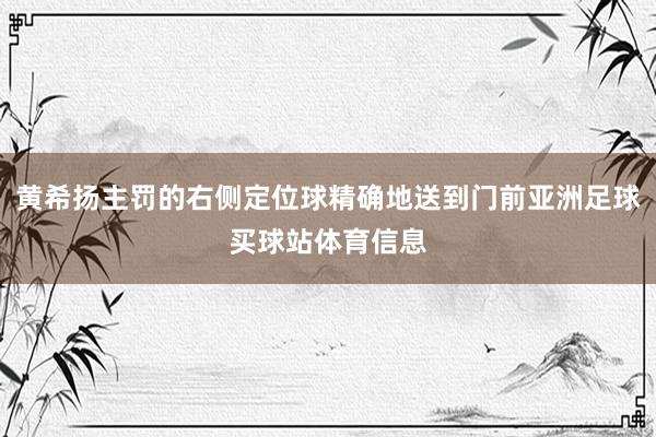 黄希扬主罚的右侧定位球精确地送到门前亚洲足球买球站体育信息