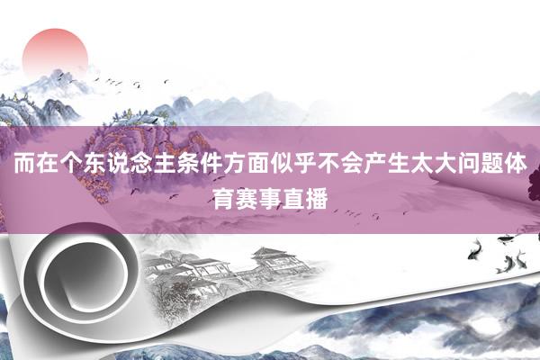 而在个东说念主条件方面似乎不会产生太大问题体育赛事直播
