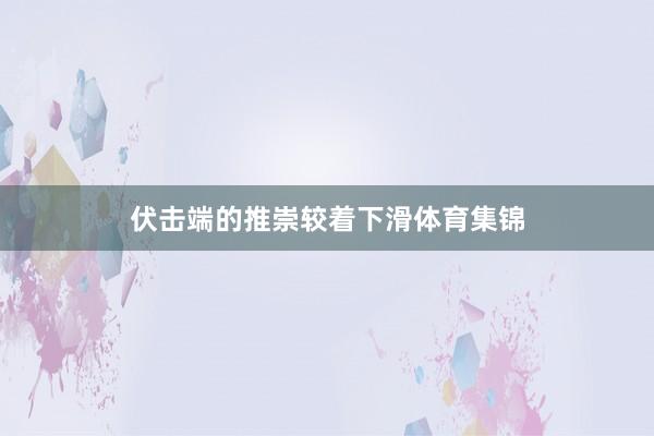 伏击端的推崇较着下滑体育集锦